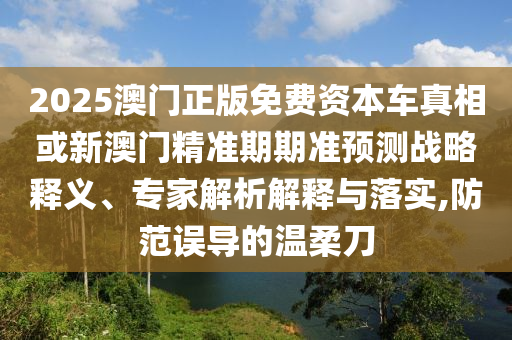 2025澳門正版免費資本車真相或新澳門精準(zhǔn)期期準(zhǔn)預(yù)測戰(zhàn)略釋義、專家解析解釋與落實,防范誤導(dǎo)的溫柔刀